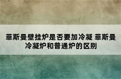 菲斯曼壁挂炉是否要加冷凝 菲斯曼冷凝炉和普通炉的区别